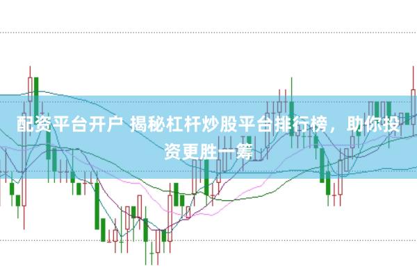 配资平台开户 揭秘杠杆炒股平台排行榜，助你投资更胜一筹