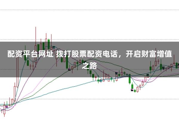 配资平台网址 拨打股票配资电话，开启财富增值之路
