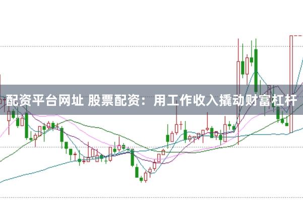 配资平台网址 股票配资：用工作收入撬动财富杠杆