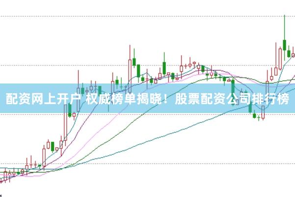 配资网上开户 权威榜单揭晓！股票配资公司排行榜