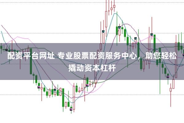 配资平台网址 专业股票配资服务中心，助您轻松撬动资本杠杆