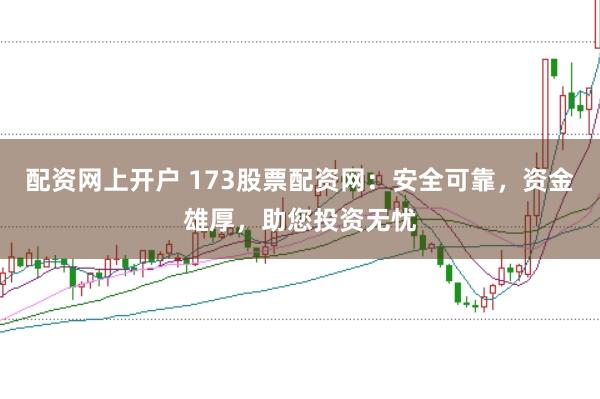 配资网上开户 173股票配资网：安全可靠，资金雄厚，助您投资无忧