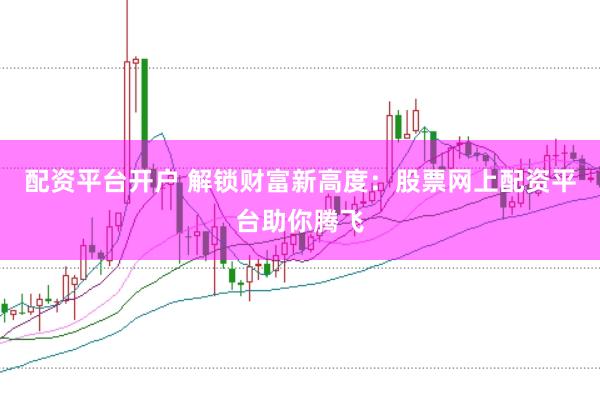 配资平台开户 解锁财富新高度：股票网上配资平台助你腾飞