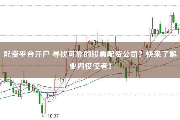 配资平台开户 寻找可靠的股票配资公司？快来了解业内佼佼者！