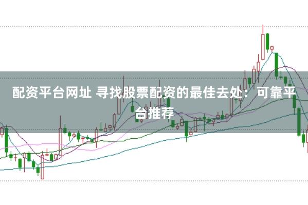 配资平台网址 寻找股票配资的最佳去处：可靠平台推荐