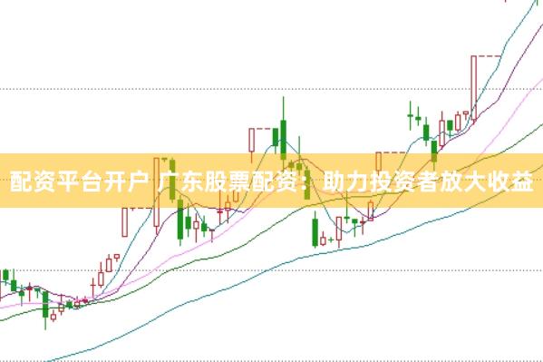 配资平台开户 广东股票配资：助力投资者放大收益