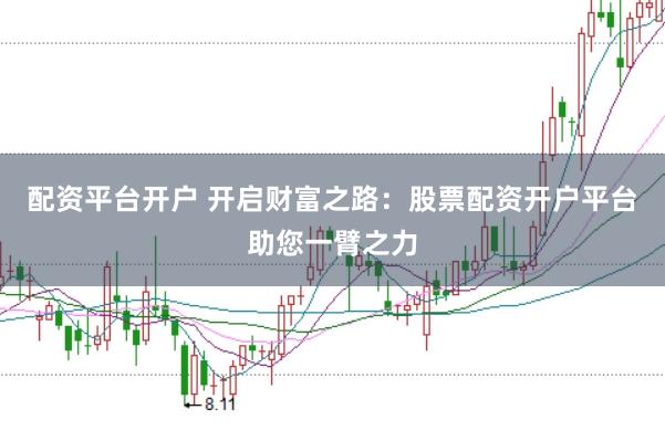 配资平台开户 开启财富之路：股票配资开户平台助您一臂之力