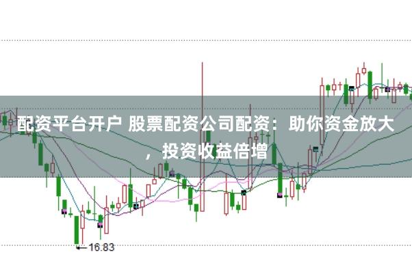 配资平台开户 股票配资公司配资：助你资金放大，投资收益倍增