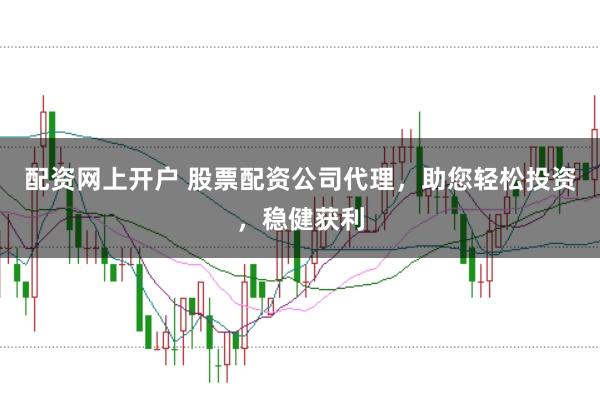 配资网上开户 股票配资公司代理，助您轻松投资，稳健获利