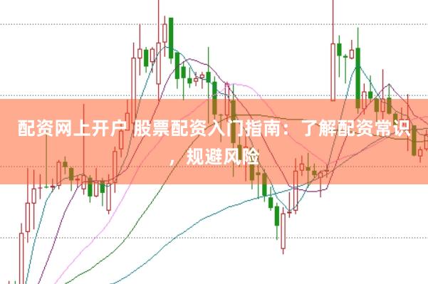 配资网上开户 股票配资入门指南：了解配资常识，规避风险
