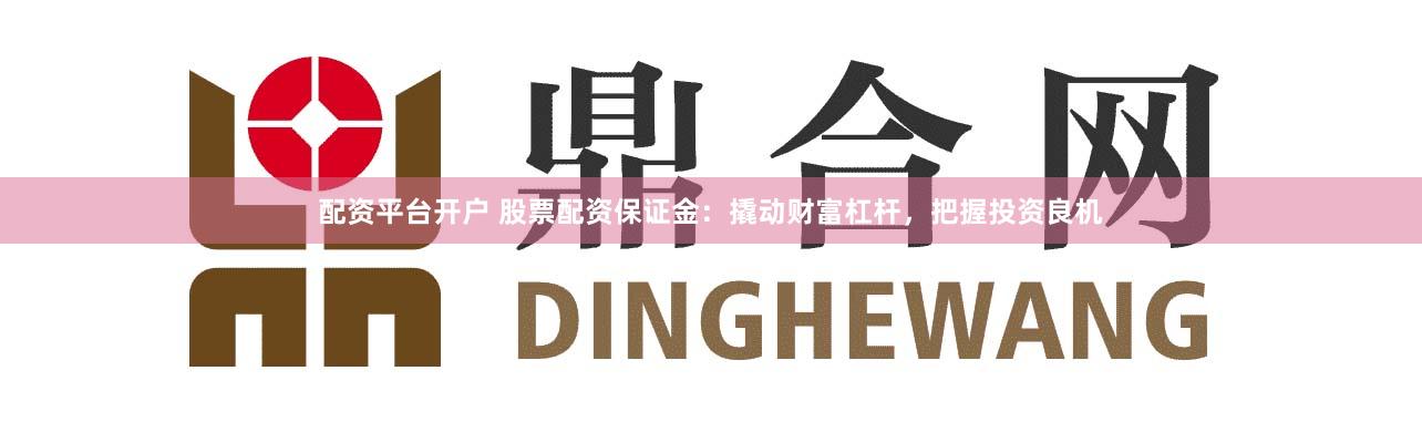 配资平台开户 股票配资保证金：撬动财富杠杆，把握投资良机