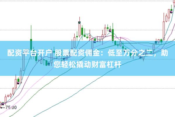 配资平台开户 股票配资佣金：低至万分之二，助您轻松撬动财富杠杆