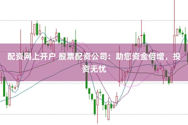 配资网上开户 股票配资公司：助您资金倍增，投资无忧