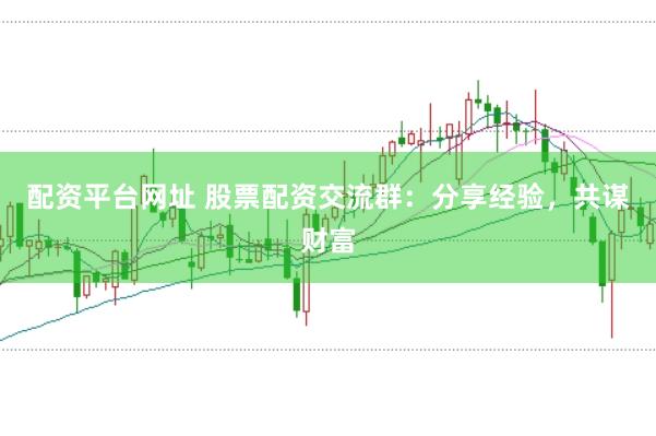 配资平台网址 股票配资交流群：分享经验，共谋财富