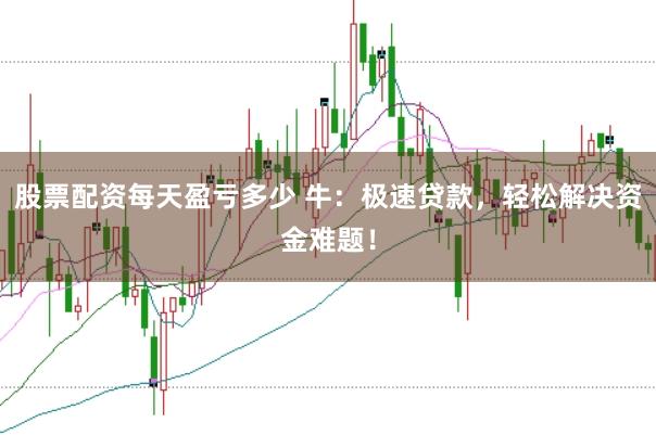 股票配资每天盈亏多少 牛：极速贷款，轻松解决资金难题！