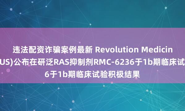 违法配资诈骗案例最新 Revolution Medicines(RVMD.US)公布在研泛RAS抑制剂RMC-6236于1b期临床试验积极结果