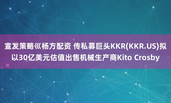 宣发策略巛杨方配资 传私募巨头KKR(KKR.US)拟以30亿美元估值出售机械生产商Kito Crosby