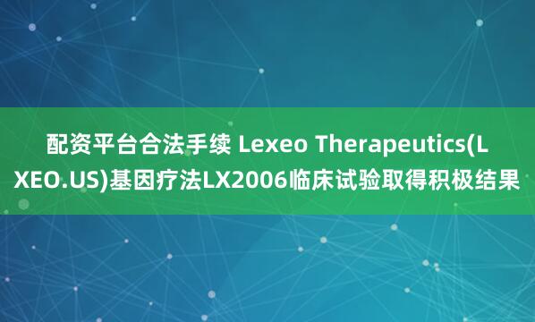 配资平台合法手续 Lexeo Therapeutics(LXEO.US)基因疗法LX2006临床试验取得积极结果