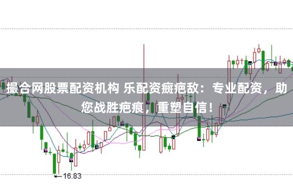 撮合网股票配资机构 乐配资癍疤敌：专业配资，助您战胜疤痕，重塑自信！
