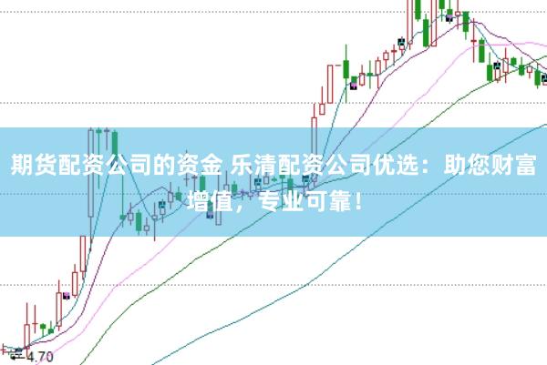 期货配资公司的资金 乐清配资公司优选：助您财富增值，专业可靠！