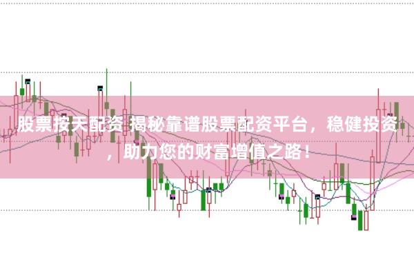 股票按天配资 揭秘靠谱股票配资平台，稳健投资，助力您的财富增值之路！