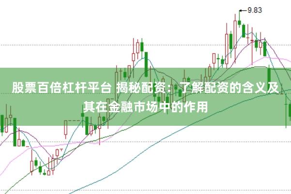 股票百倍杠杆平台 揭秘配资：了解配资的含义及其在金融市场中的作用