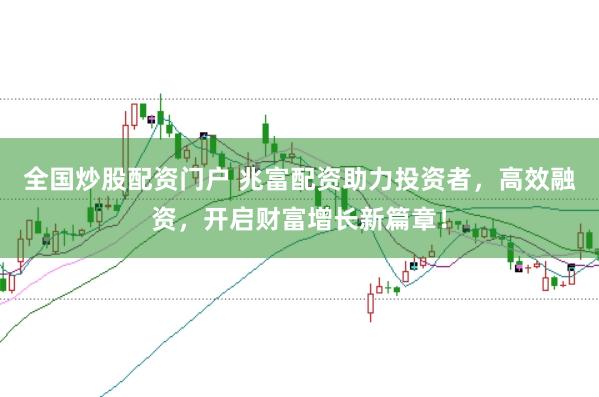 全国炒股配资门户 兆富配资助力投资者，高效融资，开启财富增长新篇章！