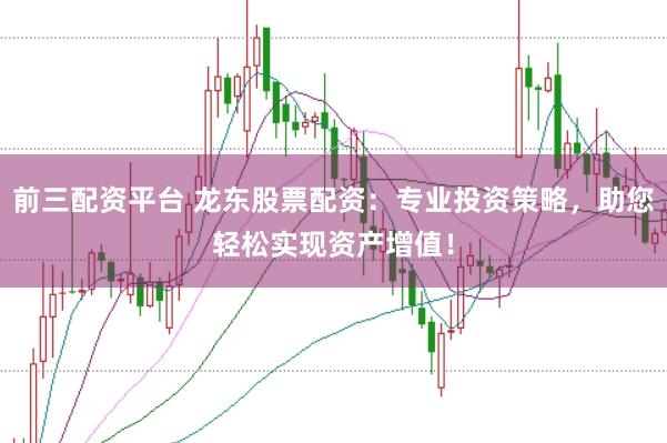 前三配资平台 龙东股票配资：专业投资策略，助您轻松实现资产增值！