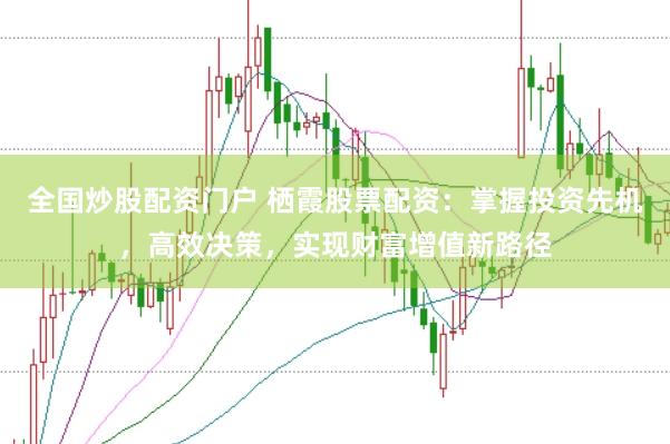 全国炒股配资门户 栖霞股票配资：掌握投资先机，高效决策，实现财富增值新路径