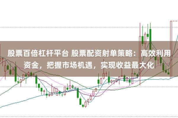股票百倍杠杆平台 股票配资射单策略：高效利用资金，把握市场机遇，实现收益最大化