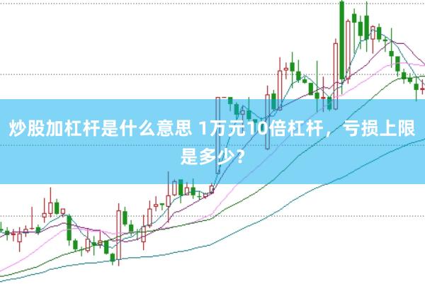 炒股加杠杆是什么意思 1万元10倍杠杆，亏损上限是多少？