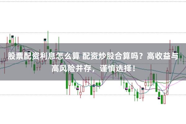 股票配资利息怎么算 配资炒股合算吗？高收益与高风险并存，谨慎选择！