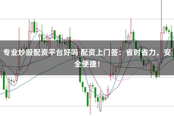 专业炒股配资平台好吗 配资上门签：省时省力，安全便捷！
