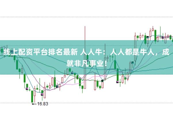线上配资平台排名最新 人人牛：人人都是牛人，成就非凡事业！