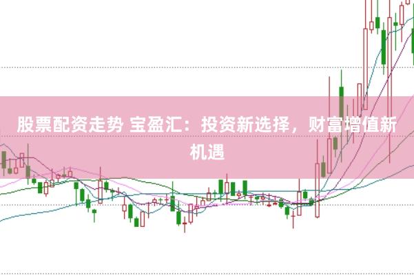 股票配资走势 宝盈汇：投资新选择，财富增值新机遇