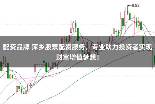 配资品牌 萍乡股票配资服务，专业助力投资者实现财富增值梦想！