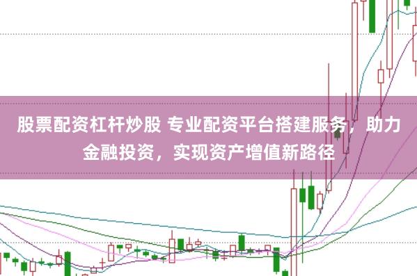股票配资杠杆炒股 专业配资平台搭建服务，助力金融投资，实现资产增值新路径