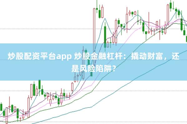 炒股配资平台app 炒股金融杠杆：撬动财富，还是风险陷阱？