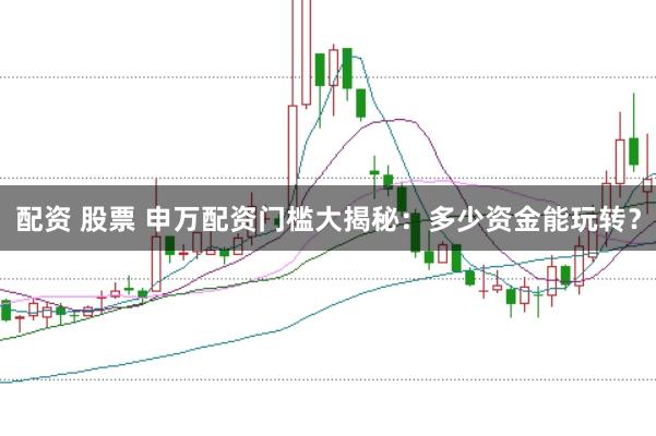 配资 股票 申万配资门槛大揭秘：多少资金能玩转？