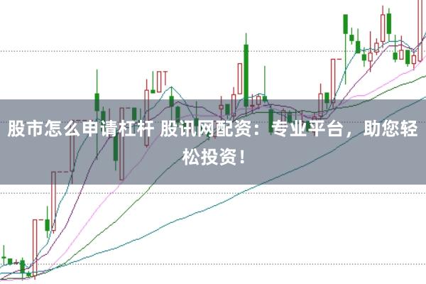 股市怎么申请杠杆 股讯网配资：专业平台，助您轻松投资！