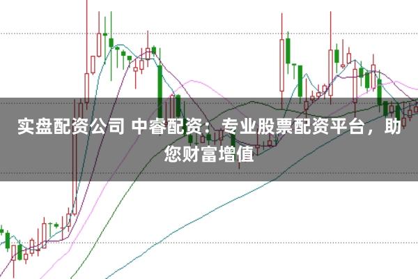 实盘配资公司 中睿配资：专业股票配资平台，助您财富增值