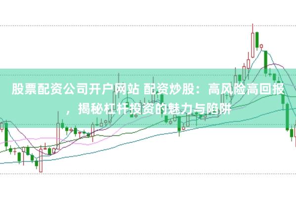 股票配资公司开户网站 配资炒股：高风险高回报，揭秘杠杆投资的魅力与陷阱