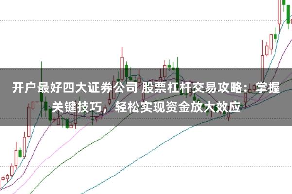 开户最好四大证券公司 股票杠杆交易攻略：掌握关键技巧，轻松实现资金放大效应