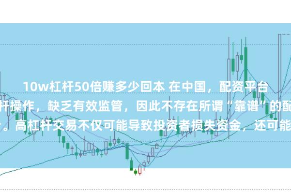 10w杠杆50倍赚多少回本 在中国，配资平台往往涉及高风险和高杠杆操作，缺乏有效监管，因此不存在所谓“靠谱”的配资平台。高杠杆交易不仅可能导致投资者损失资金，还可能引发债务危机和社会不稳定因素。
