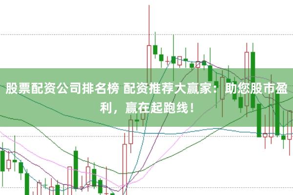 股票配资公司排名榜 配资推荐大赢家：助您股市盈利，赢在起跑线！