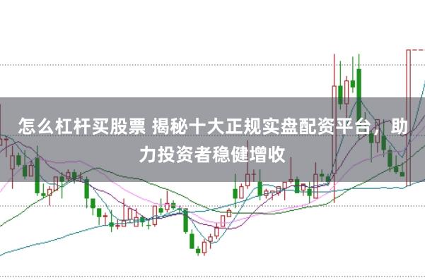 怎么杠杆买股票 揭秘十大正规实盘配资平台，助力投资者稳健增收