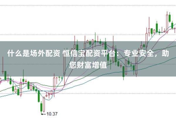 什么是场外配资 恒信宝配资平台：专业安全，助您财富增值