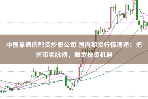 中国靠谱的配资炒股公司 国内期货行情速递：把握市场脉搏，掘金投资机遇
