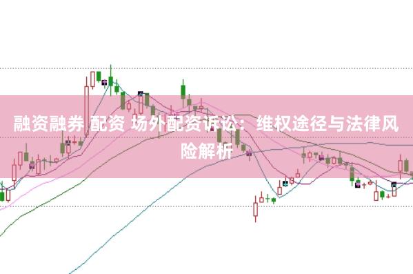 融资融券 配资 场外配资诉讼：维权途径与法律风险解析