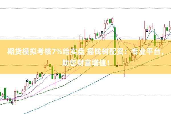 期货模拟考核7%给实盘 摇钱树配资：专业平台，助您财富增值！